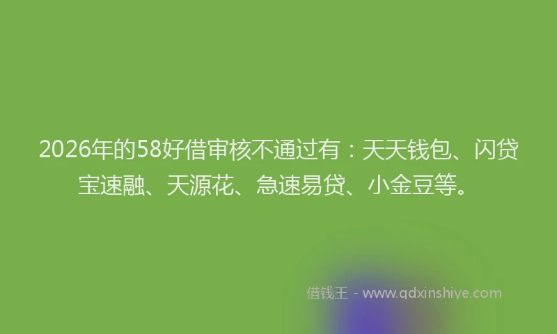 2026年的58好借审核不通过有:天天钱包、闪贷宝速融、天源花、急速易贷、小金豆等。