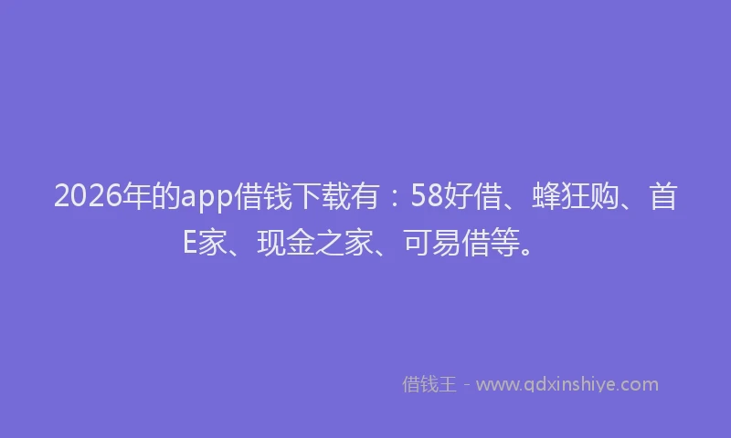 2026年的app借钱下载有：58好借、蜂狂购、首E家、现金之家、可易借等。