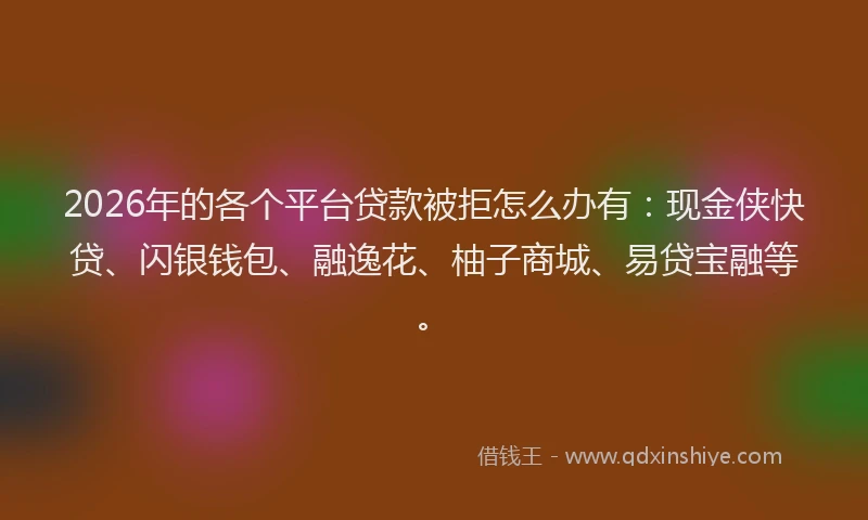 2026年的各个平台贷款被拒怎么办有:现金侠快贷、闪银钱包、融逸花、柚子商城、易贷宝融等。