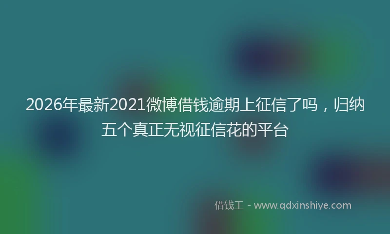 2026年最新2021微博借钱逾期上征信了吗，归纳五个真正无视征信花的平台