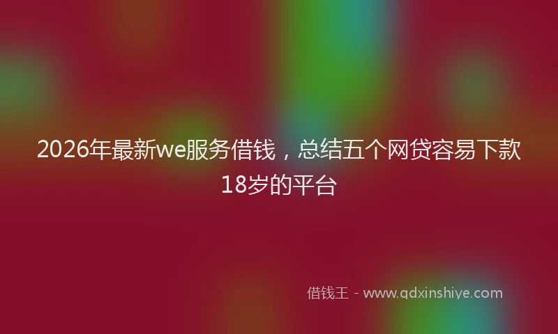 2026年最新we服务借钱，总结五个网贷容易下款18岁的平台