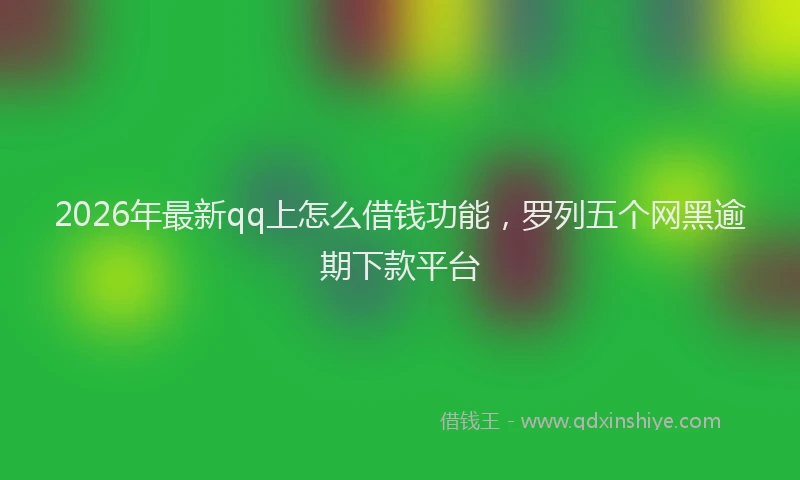 2026年最新qq上怎么借钱功能,罗列五个网黑逾期下款平台