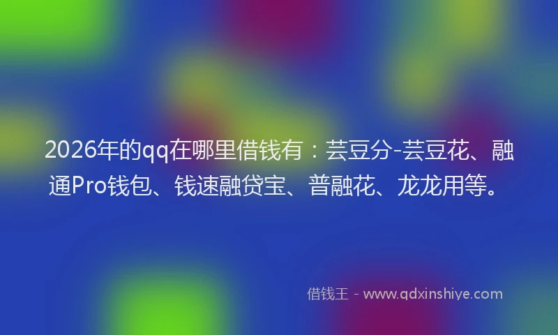 2026年的qq在哪里借钱有:芸豆分-芸豆花、融通Pro钱包、钱速融贷宝、普融花、龙龙用等。