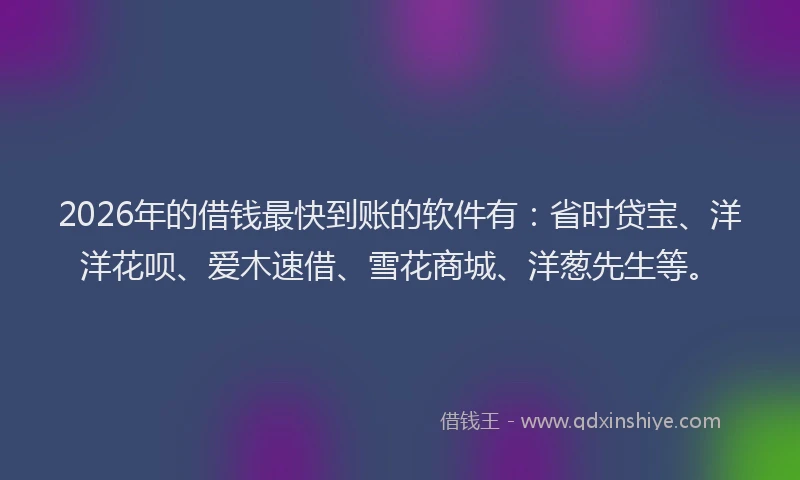 2026年的借钱最快到账的软件有：省时贷宝、洋洋花呗、爱木速借、雪花商城、洋葱先生等。