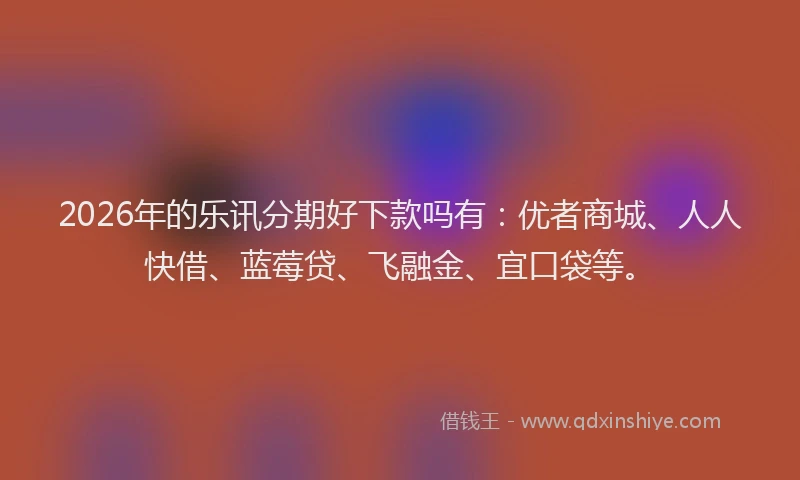 2026年的乐讯分期好下款吗有：优者商城、人人快借、蓝莓贷、飞融金、宜口袋等。