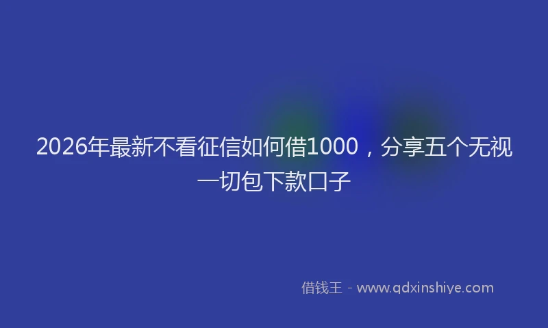 2026年最新不看征信如何借1000,分享五个无视一切包下款口子