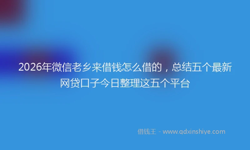 2026年微信老乡来借钱怎么借的,总结五个最新网贷口子今日整理这五个平台