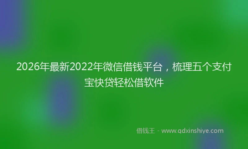 2026年最新2022年微信借钱平台，梳理五个支付宝快贷轻松借软件