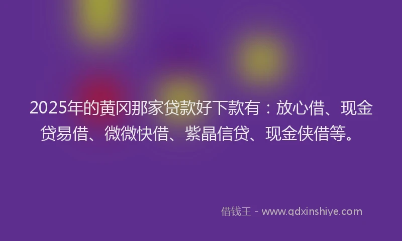 2025年的黄冈那家贷款好下款有：放心借、现金贷易借、微微快借、紫晶信贷、现金侠借等。