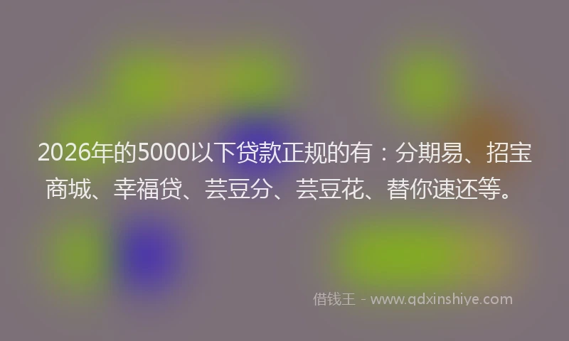 2026年的5000以下贷款正规的有：分期易、招宝商城、幸福贷、芸豆分、芸豆花、替你速还等。