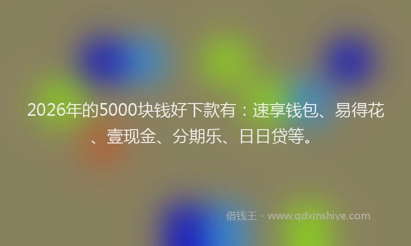 2026年的5000块钱好下款有：速享钱包、易得花、壹现金、分期乐、日日贷等。
