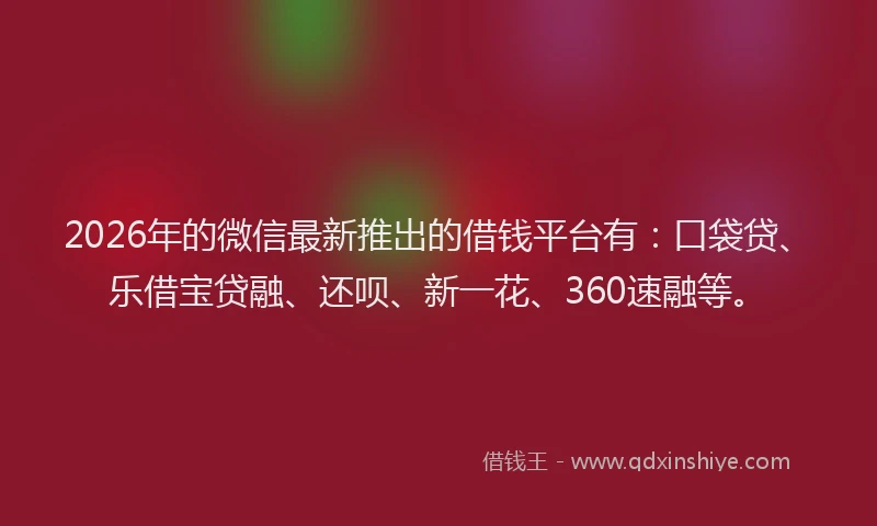 2026年的微信最新推出的借钱平台有：口袋贷、乐借宝贷融、还呗、新一花、360速融等。