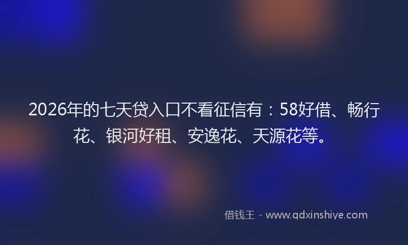 2026年的七天贷入口不看征信有:58好借、畅行花、银河好租、安逸花、天源花等。