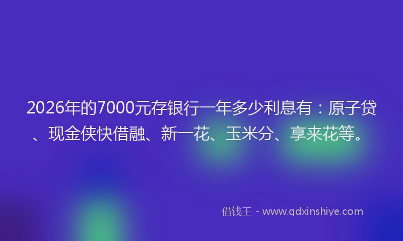 2026年的7000元存银行一年多少利息有:原子贷、现金侠快借融、新一花、玉米分、享来花等。