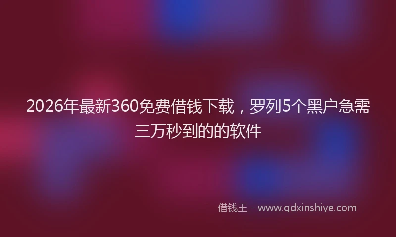 2026年最新360免费借钱下载，罗列5个黑户急需三万秒到的的软件
