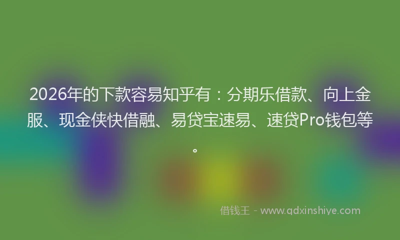 2026年的下款容易知乎有：分期乐借款、向上金服、现金侠快借融、易贷宝速易、速贷Pro钱包等。
