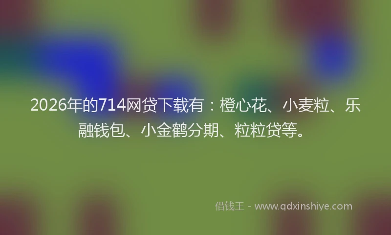 2026年的714网贷下载有：橙心花、小麦粒、乐融钱包、小金鹤分期、粒粒贷等。