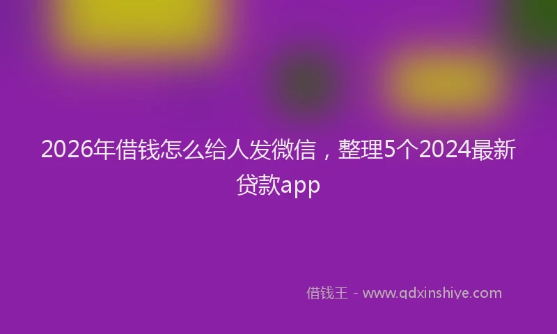 2026年借钱怎么给人发微信，整理5个2024最新贷款app