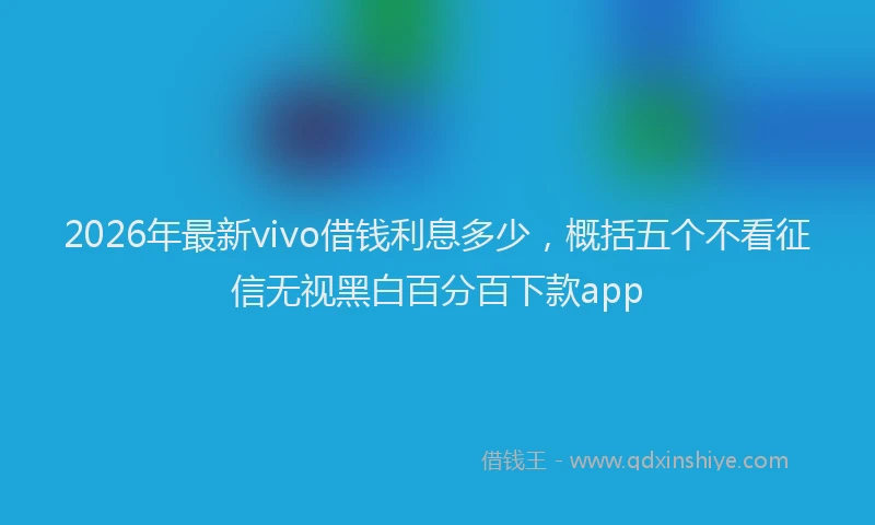 2026年最新vivo借钱利息多少，概括五个不看征信无视黑白百分百下款app
