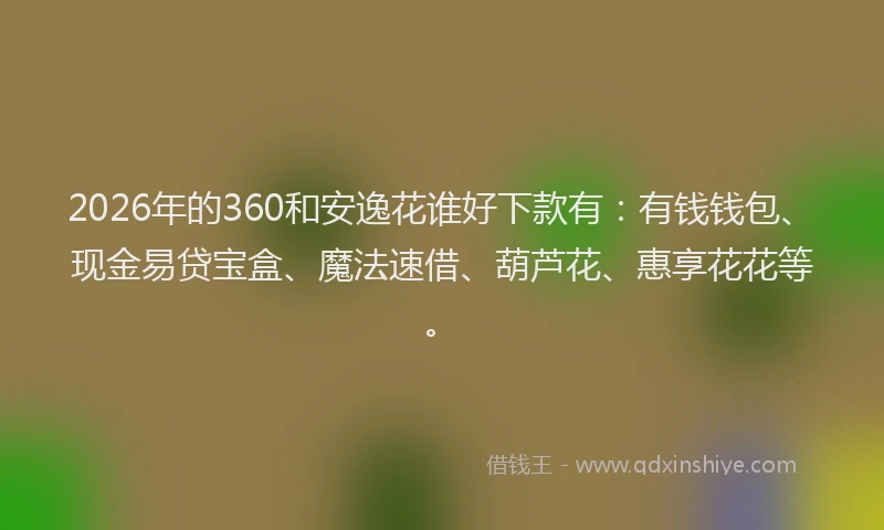 2026年的360和安逸花谁好下款有：有钱钱包、现金易贷宝盒、魔法速借、葫芦花、惠享花花等。