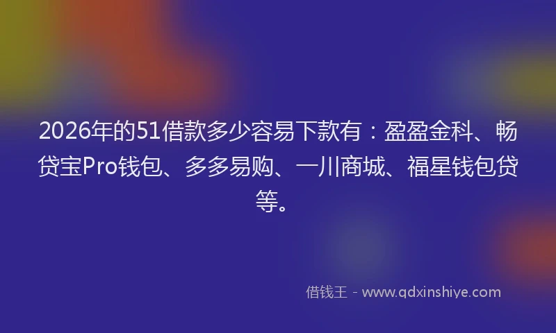 2026年的51借款多少容易下款有：盈盈金科、畅贷宝Pro钱包、多多易购、一川商城、福星钱包贷等。