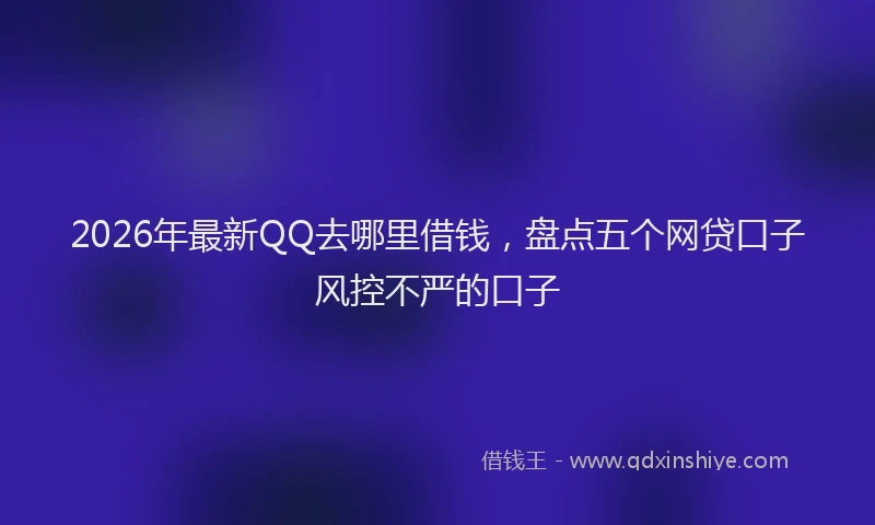 2026年最新QQ去哪里借钱，盘点五个网贷口子风控不严的口子