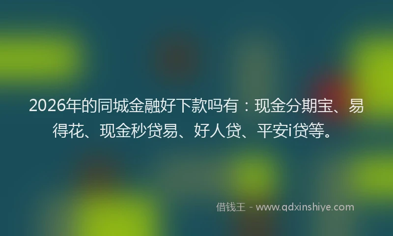 2026年的同城金融好下款吗有:现金分期宝、易得花、现金秒贷易、好人贷、平安i贷等。