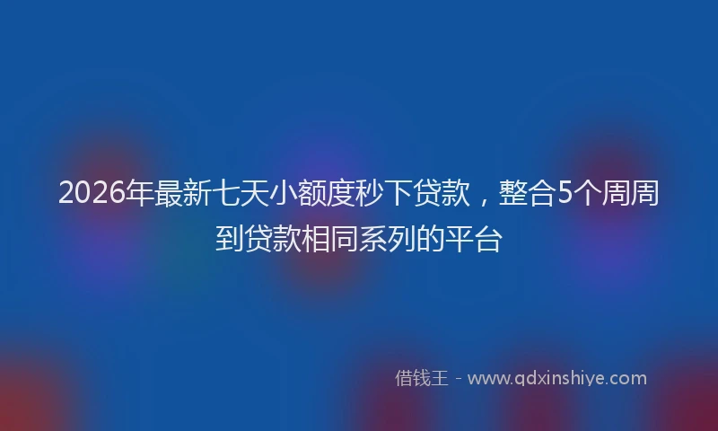 2026年最新七天小额度秒下贷款，整合5个周周到贷款相同系列的平台