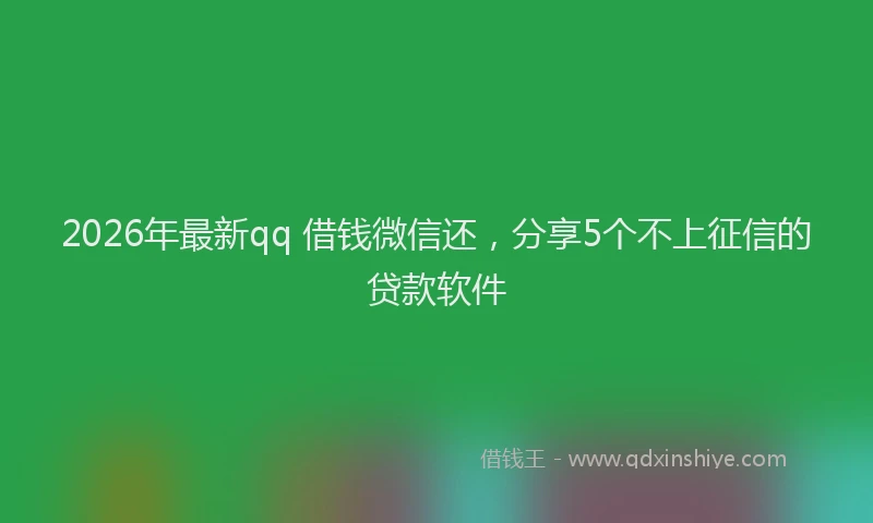 2026年最新qq 借钱微信还,分享5个不上征信的贷款软件