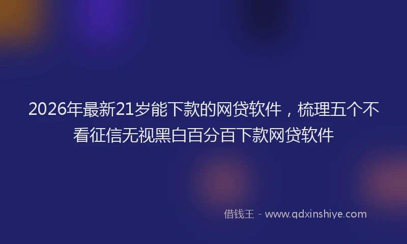 2026年最新21岁能下款的网贷软件,梳理五个不看征信无视黑白百分百下款网贷软件
