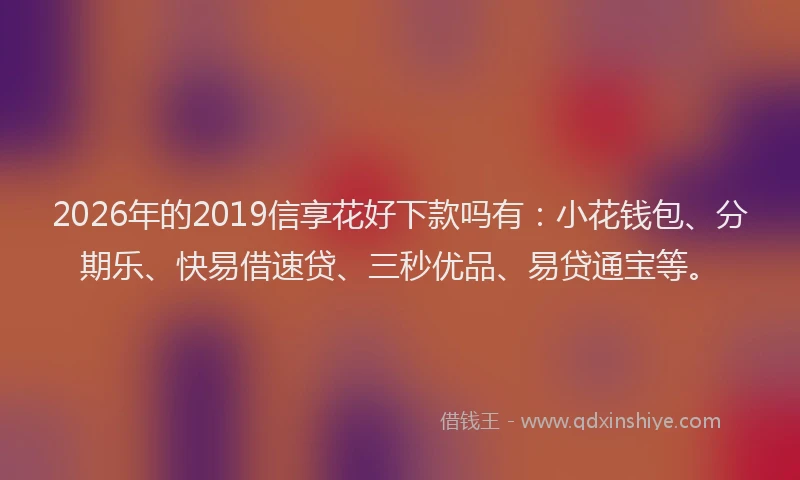 2026年的2019信享花好下款吗有:小花钱包、分期乐、快易借速贷、三秒优品、易贷通宝等。