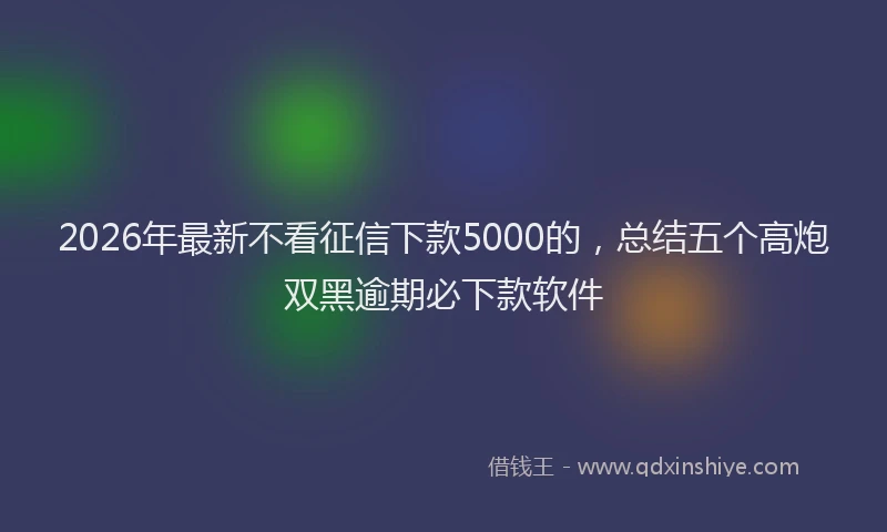 2026年最新不看征信下款5000的,总结五个高炮双黑逾期必下款软件