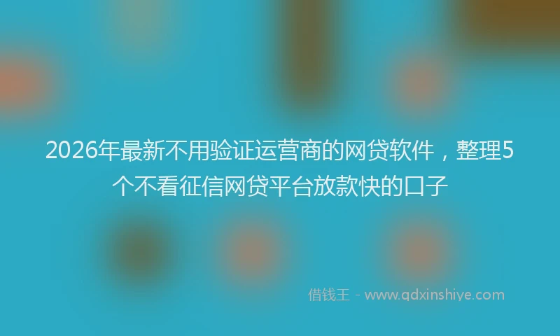 2026年最新不用验证运营商的网贷软件,整理5个不看征信网贷平台放款快的口子