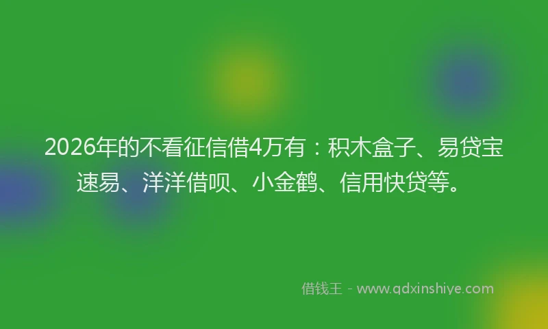 2026年的不看征信借4万有：积木盒子、易贷宝速易、洋洋借呗、小金鹤、信用快贷等。