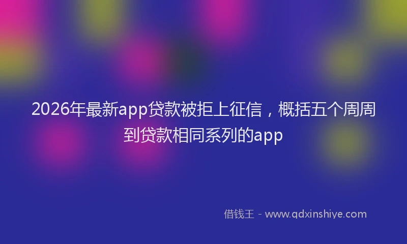 2026年最新app贷款被拒上征信，概括五个周周到贷款相同系列的app