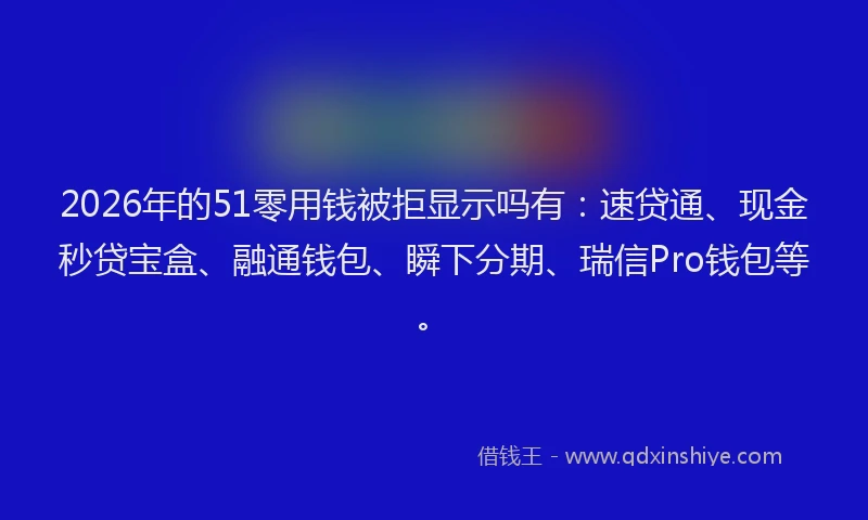 2026年的51零用钱被拒显示吗有：速贷通、现金秒贷宝盒、融通钱包、瞬下分期、瑞信Pro钱包等。
