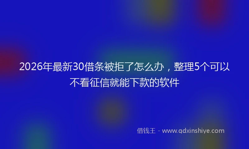 2026年最新30借条被拒了怎么办，整理5个可以不看征信就能下款的软件