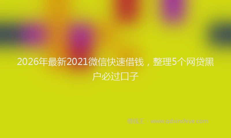 2026年最新2021微信快速借钱，整理5个网贷黑户必过口子