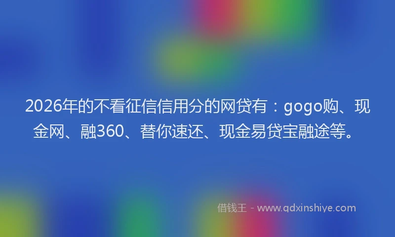 2026年的不看征信信用分的网贷有:gogo购、现金网、融360、替你速还、现金易贷宝融途等。