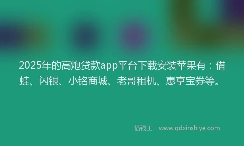 2025年的高炮贷款app平台下载安装苹果有:借蛙、闪银、小铭商城、老哥租机、惠享宝券等。