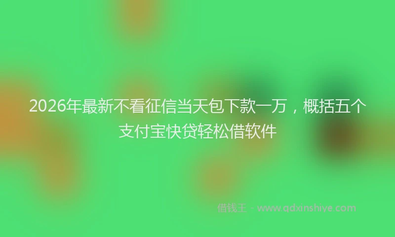2026年最新不看征信当天包下款一万,概括五个支付宝快贷轻松借软件