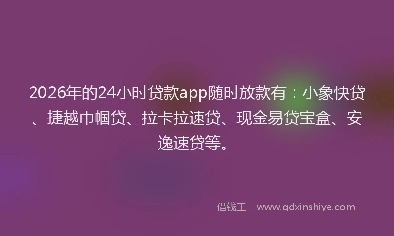 2026年的24小时贷款app随时放款有:小象快贷、捷越巾帼贷、拉卡拉速贷、现金易贷宝盒、安逸速贷等。