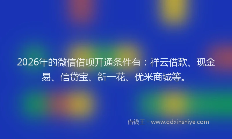 2026年的微信借呗开通条件有：祥云借款、现金易、信贷宝、新一花、优米商城等。