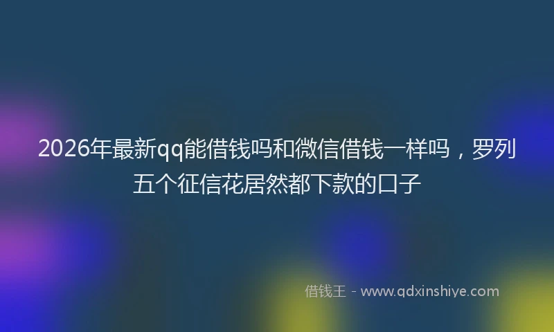 2026年最新qq能借钱吗和微信借钱一样吗，罗列五个征信花居然都下款的口子