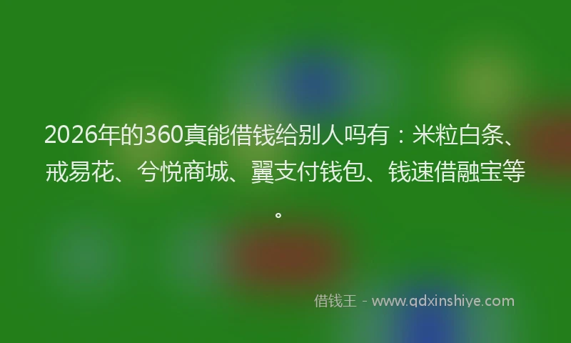2026年的360真能借钱给别人吗有：米粒白条、戒易花、兮悦商城、翼支付钱包、钱速借融宝等。