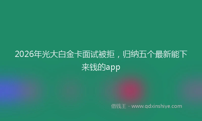 2026年光大白金卡面试被拒，归纳五个最新能下来钱的app
