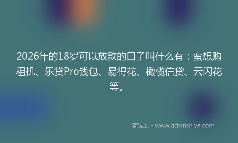 2026年的18岁可以放款的口子叫什么有：蛮想购租机、乐贷Pro钱包、易得花、橄榄信贷、云闪花等。