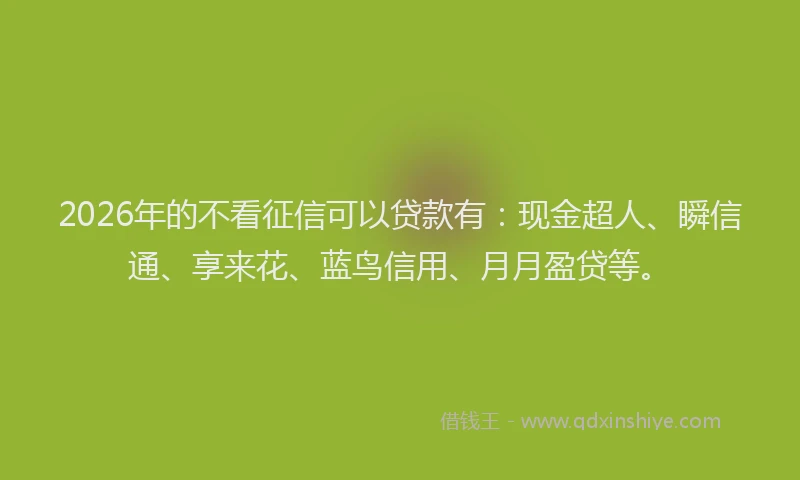 2026年的不看征信可以贷款有：现金超人、瞬信通、享来花、蓝鸟信用、月月盈贷等。