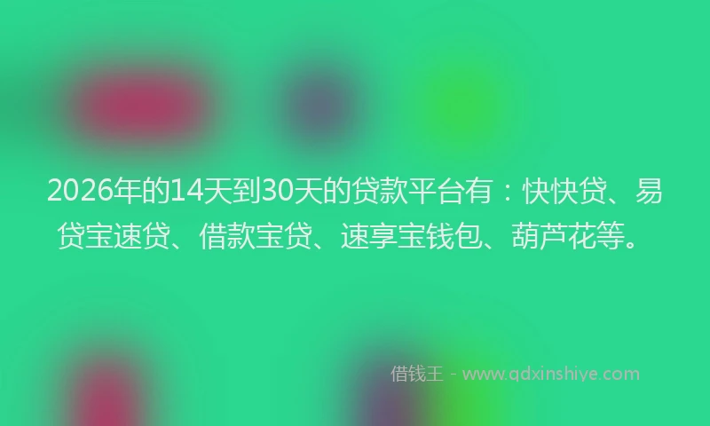 2026年的14天到30天的贷款平台有：快快贷、易贷宝速贷、借款宝贷、速享宝钱包、葫芦花等。