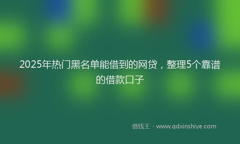 2025年热门黑名单能借到的网贷，整理5个靠谱的借款口子